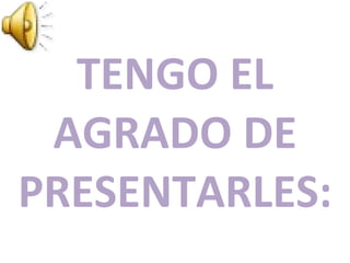 TENGO EL AGRADO DE PRESENTARLES: 