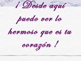 ¡ Desde aquí
puedo ver lo
hermoso que es tu
corazón !
 