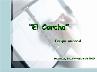 “ El Corcho” Enrique Mariscal   Zacatecas, Zac. Noviembre de 2005 
