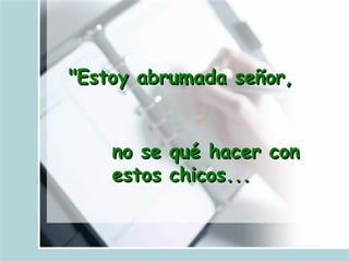 "Estoy abrumada señor,   no se qué hacer con estos chicos...   