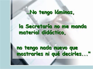 … No tengo láminas,   la Secretaría no me manda material didáctico,   no tengo nada nuevo que mostrarles ni qué decirles..."   
