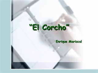 ““El Corcho”El Corcho”
Enrique MariscalEnrique Mariscal
 
