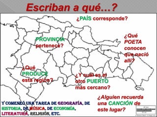 Escriban a qué…?
PROVINCIA
pertenece?
¿Y cuál es el
otro PUERTO
más cercano?
¿PAÍS corresponde?
¿Qué
POETA
conocen
que nació
allí?
¿Qué
PRODUCE
esta región?
¿Alguien recuerda
una CANCIÓN de
este lugar?
Y comenzó una tarea de geografía, de
historia, de música, de economía,
literatura, religión, etc.
 