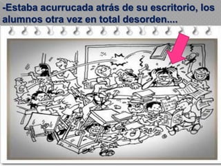 -Estaba acurrucada atrás de su escritorio, los
alumnos otra vez en total desorden....
 