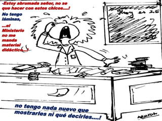 -Estoy abrumada señor, no se
que hacer con estos chicos....!
No tengo
láminas,
…el
Ministerio
no me
manda
material
didáctico…!
 