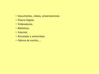●

Documentos, vídeos, presentaciones.

●

Pizarra Digital.

●

Ordenadores.

●

Biblioteca.

●

Internet.

●

Encuestas y entrevistas.

●

Fábrica de corcho,...

 
