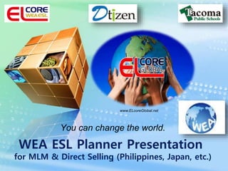 You can change the world.
WEA ESL Planner Presentation
for MLM & Direct Selling (Philippines, Japan, etc.)
www.ELcoreGlobal.net
1
 