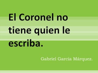 El Coronel no
tiene quien le
escriba.
       Gabriel García Márquez.
 