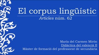 El corpus lingüístic 
Articles núm. 62 
María del Carmen Mirón 
Didàctica del valencià II 
Màster de formació del professorat de secundària 
 
