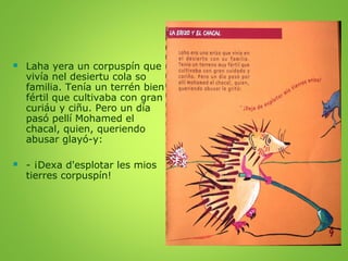 

Laha yera un corpuspín que
vivía nel desiertu cola so
familia. Tenía un terrén bien
fértil que cultivaba con gran
curiá...