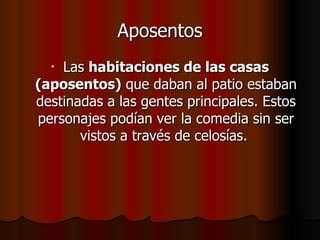 Aposentos Las  habitaciones de las casas (aposentos)  que daban al patio estaban destinadas a las gentes principales. Estos personajes podían ver la comedia sin ser vistos a través de celosías.  