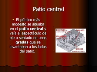 Patio central El público más modesto se situaba en el  patio central  y veía el espectáculo de pie o sentado en unas  gradas  que se levantaban a los lados del patio.  
