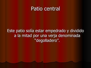 Patio central Este patio solía estar empedrado y dividido a la mitad por una verja denominada “degolladero”. 
