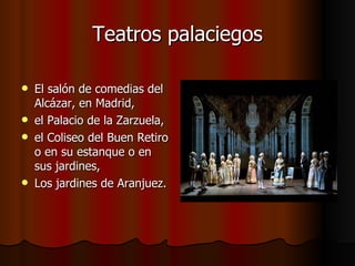 Teatros palaciegos El salón de comedias del Alcázar, en Madrid,  el Palacio de la Zarzuela, el Coliseo del Buen Retiro o en su estanque o en sus jardines,  Los jardines de Aranjuez. 