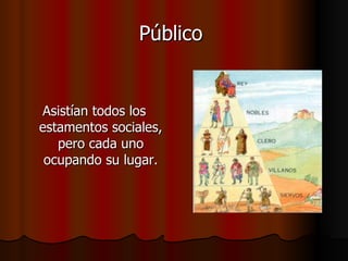 Público  Asistían todos los estamentos sociales, pero cada uno ocupando su lugar. 