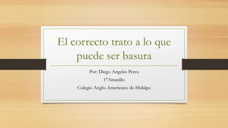 El correcto trato a lo que
puede ser basura
Por: Diego Angeles Perez
1°Amarillo
Colegio Anglo-Americano de Hidalgo
 