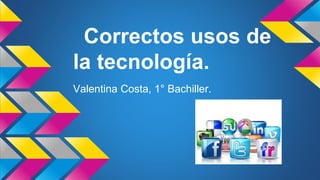 Correctos usos de
la tecnología.
Valentina Costa, 1° Bachiller.
 