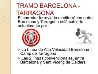 TRAMO BARCELONA -
TARRAGONA
El corredor ferroviario mediterráneo entre
Barcelona y Tarragona está cubierto
actualmente por :
 La Línea de Alta Velocidad Barcelona –
Camp de Tarragona
 Las 2 líneas convencionales, entre
Barcelona y Sant Vicenç de Calders:
 
