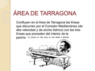ÁREA DE TARRAGONA
Confluyen en el Area de Tarragona las líneas
que discurren por el Corredor Mediterráneo (de
alta velocidad y de ancho ibérico) con las tres
líneas que proceden del interior de la
península.
 