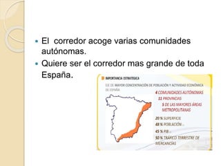  El corredor acoge varias comunidades
autónomas.
 Quiere ser el corredor mas grande de toda
España.
 