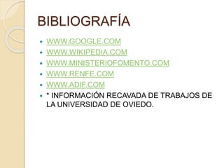BIBLIOGRAFÍA
 WWW.GOOGLE.COM
 WWW.WIKIPEDIA.COM
 WWW.MINISTERIOFOMENTO.COM
 WWW.RENFE.COM
 WWW.ADIF.COM
 * INFORMACIÓN RECAVADA DE TRABAJOS DE
LA UNIVERSIDAD DE OVIEDO.
 