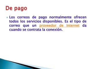    Los correos de pago normalmente ofrecen
    todos los servicios disponibles. Es el tipo de
    correo que un proveedor de Internet da
    cuando se contrata la conexión.
 