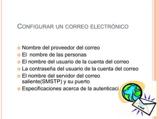 CONFIGURAR UN CORREO ELECTRÓNICO
 Nombre del proveedor del correo
 El nombre de las personas
 El nombre del usuario de la cuenta del correo
 La contraseña del usuario de la cuenta del correo
 El nombre del servidor del correo
saliente(SMSTP) y su puerto
 Especificaciones acerca de la autenticación
 