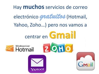 Hay muchos servicios de correo
electrónico gratuitos(Hotmail,
Yahoo, Zoho…) pero nos vamos a
centrar en Gmail
 