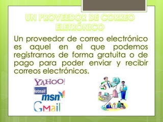 Un proveedor de correo electrónico
es aquel en el que podemos
registrarnos de forma gratuita o de
pago para poder enviar y recibir
correos electrónicos.
 