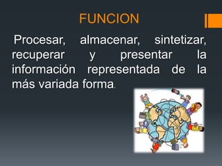 FUNCION
 Procesar, almacenar, sintetizar,
recuperar     y    presentar   la
información representada de la
más variada forma.
 