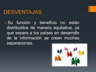 DESVENTAJAS
   Su función y beneficio no están
    distribuidos de manera equitativa, ya
    que separa a los países en desarrollo
    de la información se crean muchas
    separaciones.
 