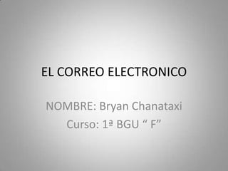 EL CORREO ELECTRONICO
NOMBRE: Bryan Chanataxi
Curso: 1ª BGU “ F”
 