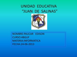 UNIDAD EDUCATIVA
“JUAN DE SALINAS”
NOMBRE:PAUCAR EDISON
CURSO:4BGUF
MATERIA:INFORMATICA
FECHA:24-06-2013
 