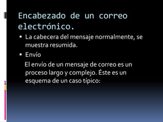 Encabezado de un correo
electrónico.
 La cabecera del mensaje normalmente, se
muestra resumida.
 Envío
El envío de un mensaje de correo es un
proceso largo y complejo. Éste es un
esquema de un caso típico:
 