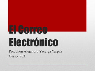 El Correo 
Electrónico 
Por: Jhon Alejandro Yacelga Yarpaz 
Curso: 903 
 