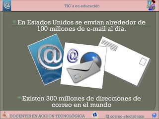 TIC´s en educación



  En   Estados Unidos se envían alrededor de
           100 millones de e-mail al día.




    Existen   300 millones de direcciones de
                 correo en el mundo
DOCENTES EN ACCION TECNOLÓGICA.            El correo electrónico
 