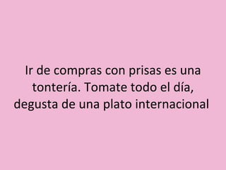 Ir de compras con prisas es una tontería. Tomate todo el día, degusta de una plato internacional  