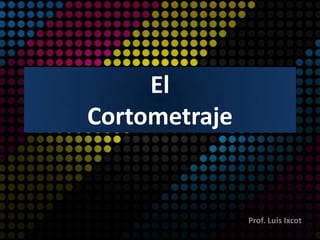 El
Cortometraje
Prof. Luis Ixcot
 