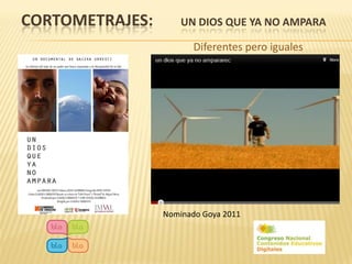 CORTOMETRAJES:       UN DIOS QUE YA NO AMPARA

                        Diferentes pero iguales




                 Nominado Goya 2011
 