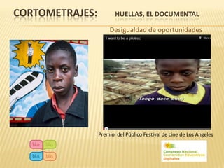 CORTOMETRAJES:          HUELLAS, EL DOCUMENTAL

                     Desigualdad de oportunidades




                 Premio del Público Festival de cine de Los Ángeles
 
