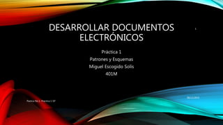 DESARROLLAR DOCUMENTOS
ELECTRÓNICOS
Práctica 1
Patrones y Esquemas
Miguel Escogido Solís
401M
08/12/2015
Pactica No.1 Practica 1-SP
1
 