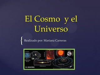 El Cosmo y el
       Universo
{   Realizado por: Mariana Carreras
 
