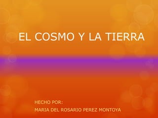 EL COSMO Y LA TIERRA

HECHO POR:
MARIA DEL ROSARIO PEREZ MONTOYA

 
