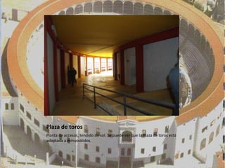 Plaza de toros
Planta de accesos, tendido de sol. Se puede ver que la Plaza de toros está
adaptada a minusválidos.
 