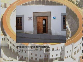 Oficina de Turismo de Pozoblanco.
Los técnicos que trabajan en ella son los encargados de enseñar la Plaza
de Toros.
 