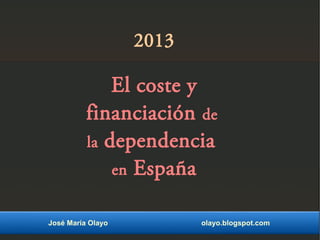 2013
El coste y
financiación de
la dependencia
en España
José María Olayo olayo.blogspot.com
 