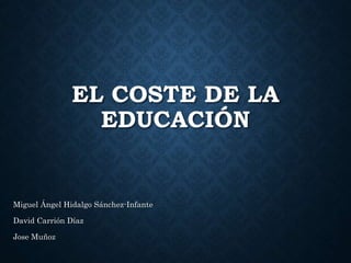 EL COSTE DE LA
EDUCACIÓN
Miguel Ángel Hidalgo Sánchez-Infante
David Carrión Díaz
Jose Muñoz
 