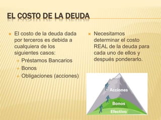 EL COSTO DE LA DEUDA
 El costo de la deuda dada
por terceros es debida a
cualquiera de los
siguientes casos:
 Préstamos Bancarios
 Bonos
 Obligaciones (acciones)
 Necesitamos
determinar el costo
REAL de la deuda para
cada uno de ellos y
después ponderarlo.
 