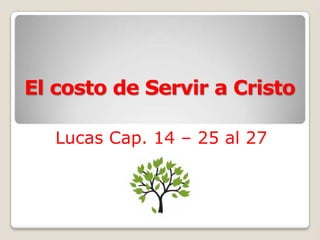 El costo de Servir a Cristo
Lucas Cap. 14 – 25 al 27
 