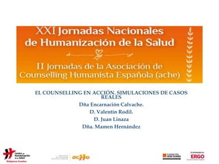 EL COUNSELLING EN ACCIÓN. SIMULACIONES DE CASOS
REALES
Dña Encarnación Calvache.
D. Valentín Rodil.
D. Juan Linaza
Dña. Mamen Hernández
 